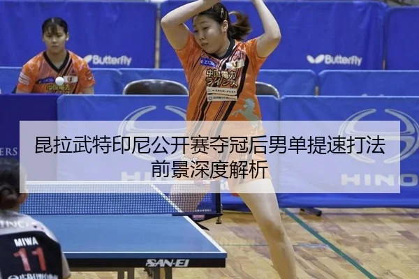 昆拉武特印尼公开赛夺冠后男单提速打法前景深度解析